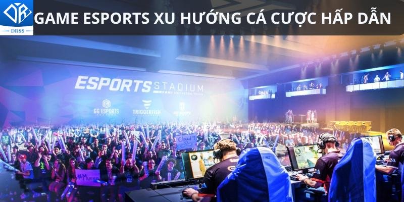 Game Esports Xu Hướng Cá Cược Hấp Dẫn Được Người Chơi Yêu Thích